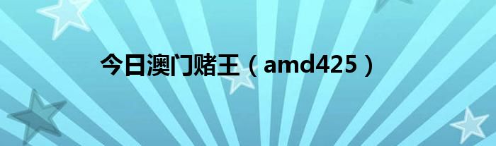 今日澳门赌王（amd425）