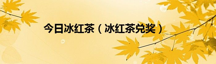 今日冰红茶（冰红茶兑奖）