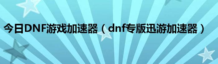 今日DNF游戏加速器（dnf专版迅游加速器）