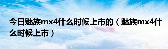 今日魅族mx4什么时候上市的（魅族mx4什么时候上市）