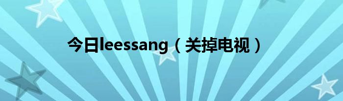 今日leessang（关掉电视）