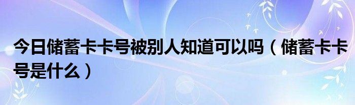 今日储蓄卡卡号被别人知道可以吗（储蓄卡卡号是什么）