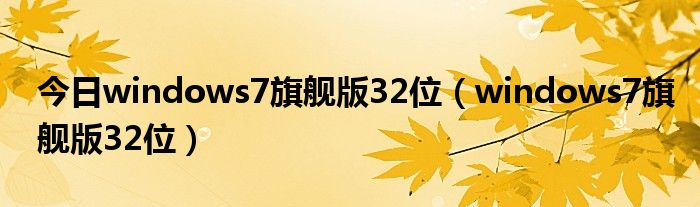 今日windows7旗舰版32位（windows7旗舰版32位）