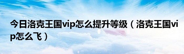 今日洛克王国vip怎么提升等级（洛克王国vip怎么飞）