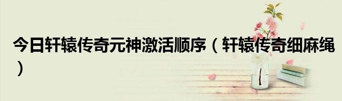 今日轩辕传奇元神激活顺序（轩辕传奇细麻绳）
