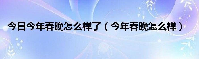 今日今年春晚怎么样了（今年春晚怎么样）