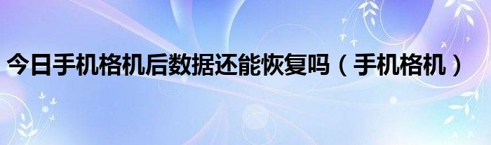 今日手机格机后数据还能恢复吗（手机格机）