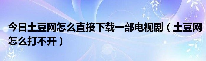 今日土豆网怎么直接下载一部电视剧（土豆网怎么打不开）