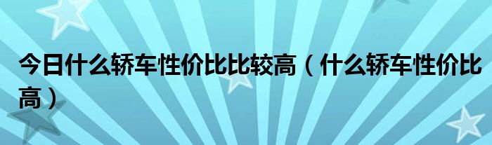 今日什么轿车性价比比较高（什么轿车性价比高）