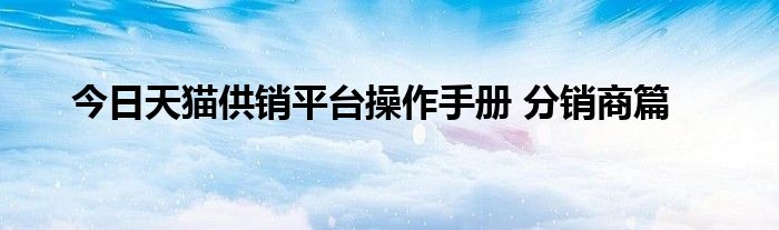 今日天猫供销平台操作手册 分销商篇