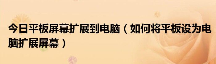 今日平板屏幕扩展到电脑（如何将平板设为电脑扩展屏幕）
