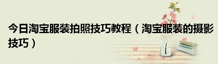 今日淘宝服装拍照技巧教程（淘宝服装的摄影技巧）