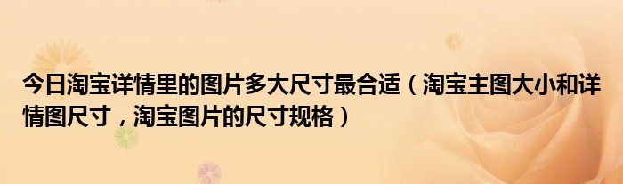 今日淘宝详情里的图片多大尺寸最合适（淘宝主图大小和详情图尺寸，淘宝图片的尺寸规格）