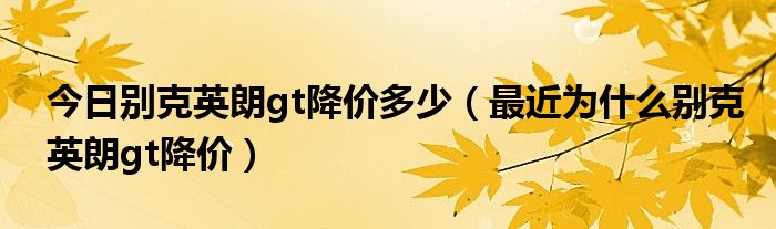 今日别克英朗gt降价多少（最近为什么别克英朗gt降价）