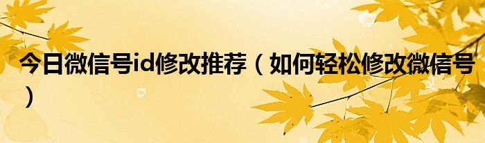 今日微信号id修改推荐（如何轻松修改微信号）