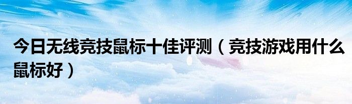 今日无线竞技鼠标十佳评测（竞技游戏用什么鼠标好）