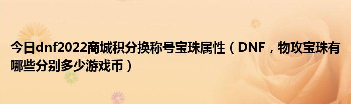 今日dnf2022商城积分换称号宝珠属性（DNF，物攻宝珠有哪些分别多少游戏币）