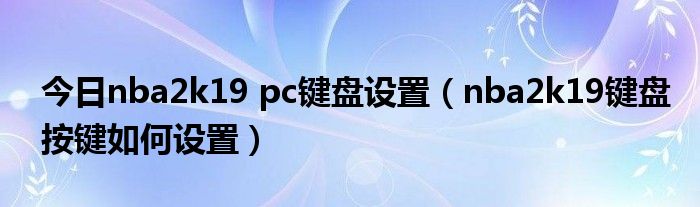 今日nba2k19 pc键盘设置（nba2k19键盘按键如何设置）