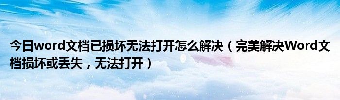 今日word文档已损坏无法打开怎么解决（完美解决Word文档损坏或丢失，无法打开）