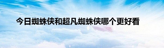 今日蜘蛛侠和超凡蜘蛛侠哪个更好看
