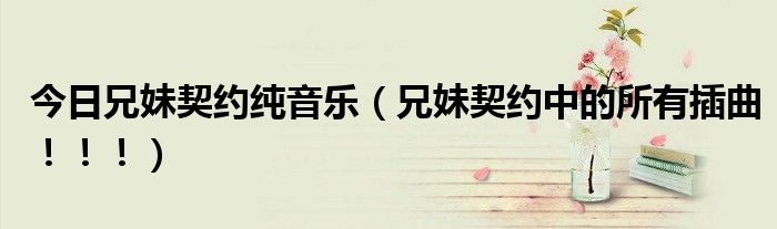 今日兄妹契约纯音乐（兄妹契约中的所有插曲！！！）