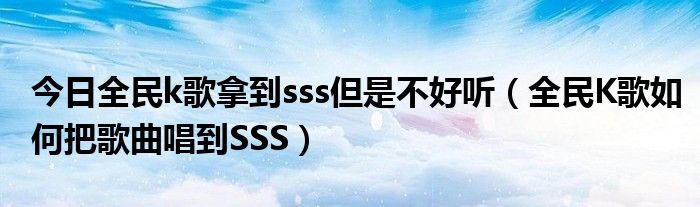 今日全民k歌拿到sss但是不好听（全民K歌如何把歌曲唱到SSS）