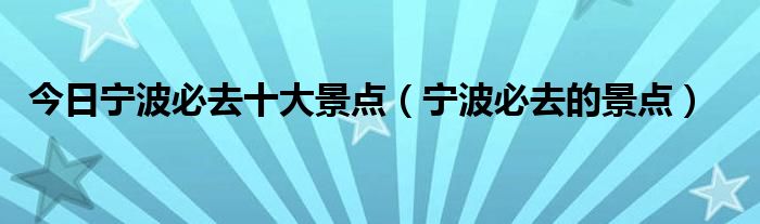 今日宁波必去十大景点（宁波必去的景点）