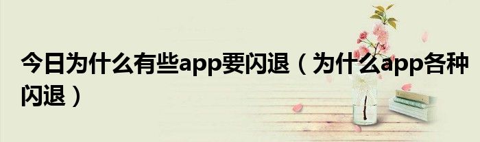 今日为什么有些app要闪退（为什么app各种闪退）