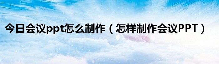 今日会议ppt怎么制作（怎样制作会议PPT）