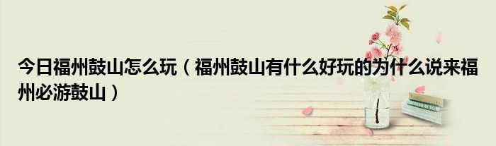 今日福州鼓山怎么玩（福州鼓山有什么好玩的为什么说来福州必游鼓山）