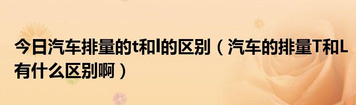 今日汽车排量的t和l的区别（汽车的排量T和L有什么区别啊）