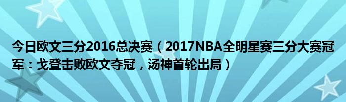 今日欧文三分2016总决赛（2017NBA全明星赛三分大赛冠军：戈登击败欧文夺冠，汤神首轮出局）
