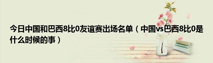 今日中国和巴西8比0友谊赛出场名单（中国vs巴西8比0是什么时候的事）