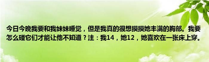 今日今晚我要和我妹妹睡觉，但是我真的很想摸摸她丰满的胸部。我要怎么碰它们才能让他不知道？注：我14，她12，她喜欢在一张床上穿。