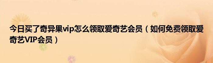 今日买了奇异果vip怎么领取爱奇艺会员（如何免费领取爱奇艺VIP会员）