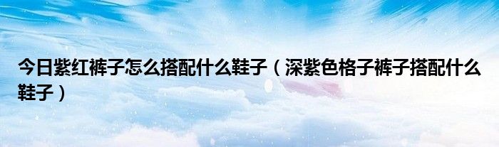 今日紫红裤子怎么搭配什么鞋子（深紫色格子裤子搭配什么鞋子）
