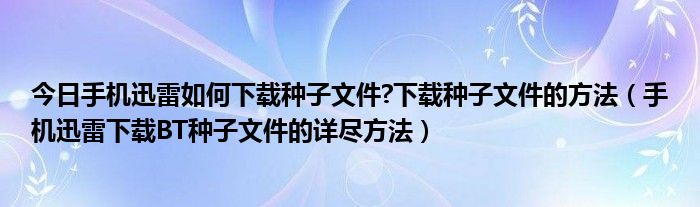 今日手机迅雷如何下载种子文件?下载种子文件的方法（手机迅雷下载BT种子文件的详尽方法）