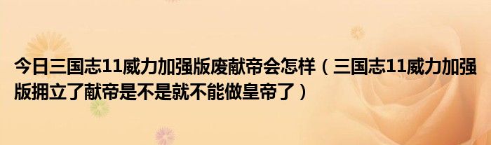 今日三国志11威力加强版废献帝会怎样（三国志11威力加强版拥立了献帝是不是就不能做皇帝了）