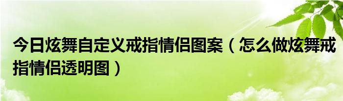 今日炫舞自定义戒指情侣图案（怎么做炫舞戒指情侣透明图）
