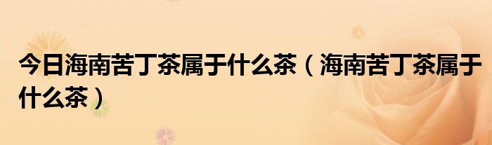 今日海南苦丁茶属于什么茶（海南苦丁茶属于什么茶）