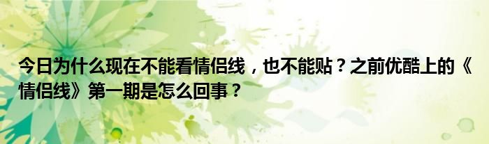 今日为什么现在不能看情侣线，也不能贴？之前优酷上的《情侣线》第一期是怎么回事？