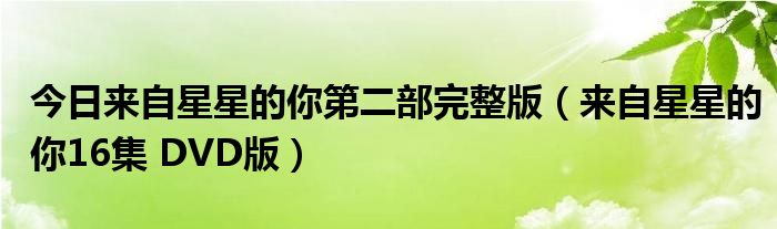 今日来自星星的你第二部完整版（来自星星的你16集 DVD版）