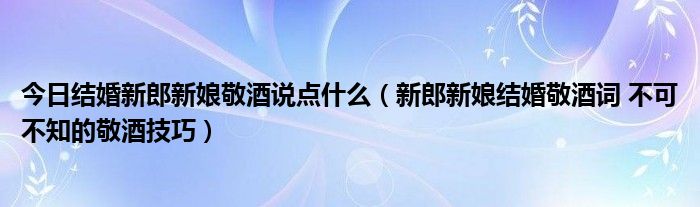 今日结婚新郎新娘敬酒说点什么（新郎新娘结婚敬酒词 不可不知的敬酒技巧）
