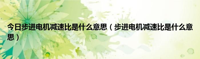 今日步进电机减速比是什么意思（步进电机减速比是什么意思）