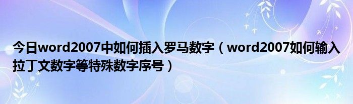 今日word2007中如何插入罗马数字（word2007如何输入拉丁文数字等特殊数字序号）