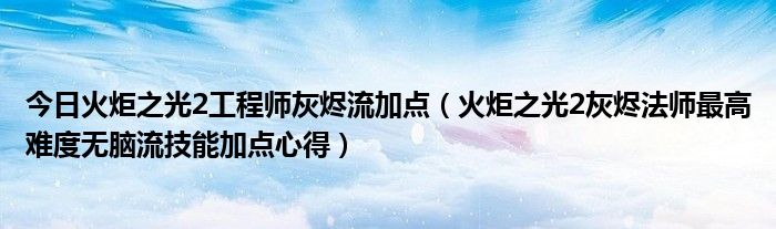 今日火炬之光2工程师灰烬流加点（火炬之光2灰烬法师最高难度无脑流技能加点心得）