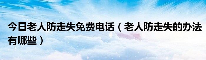 今日老人防走失免费电话（老人防走失的办法有哪些）