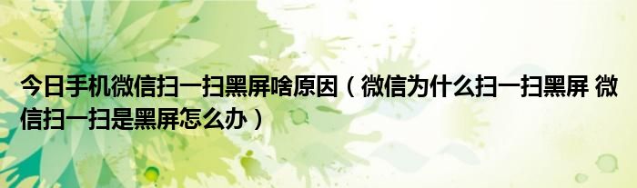 今日手机微信扫一扫黑屏啥原因（微信为什么扫一扫黑屏 微信扫一扫是黑屏怎么办）