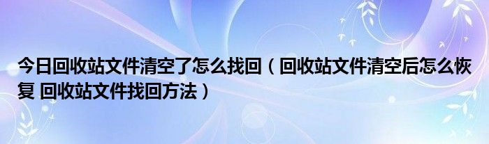 今日回收站文件清空了怎么找回（回收站文件清空后怎么恢复 回收站文件找回方法）