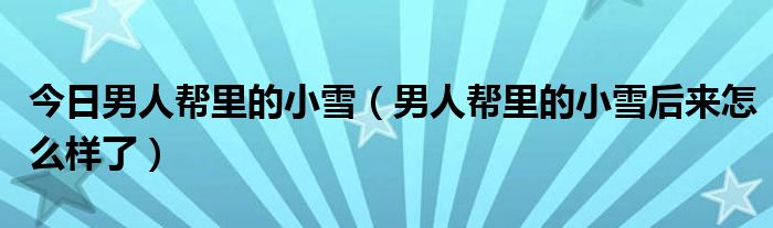 今日男人帮里的小雪（男人帮里的小雪后来怎么样了）